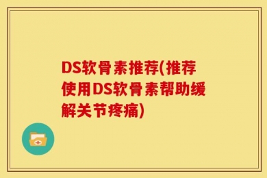 DS软骨素推荐(推荐使用DS软骨素帮助缓解关节疼痛)
