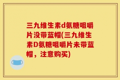 三九维生素d氨糖咀嚼片没带蓝帽(三九维生素D氨糖咀嚼片未带蓝帽，注意购买)