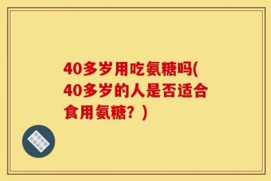 40多岁用吃氨糖吗(40多岁的人是否适合食用氨糖？)