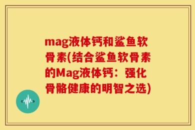 mag液体钙和鲨鱼软骨素(结合鲨鱼软骨素的Mag液体钙：强化骨骼健康的明智之选)