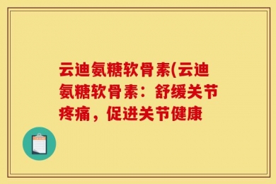 云迪氨糖软骨素(云迪氨糖软骨素：舒缓关节疼痛，促进关节健康