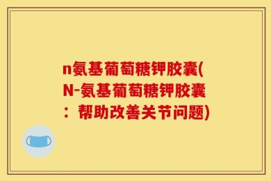 n氨基葡萄糖钾胶囊(N-氨基葡萄糖钾胶囊：帮助改善关节问题)