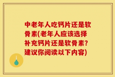 中老年人吃钙片还是软骨素(老年人应该选择补充钙片还是软骨素？建议你阅读以下内容)