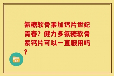 氨糖软骨素加钙片世纪青春？健力多氨糖软骨素钙片可以一直服用吗？