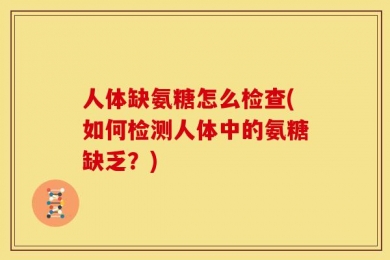 人体缺氨糖怎么检查(如何检测人体中的氨糖缺乏？)