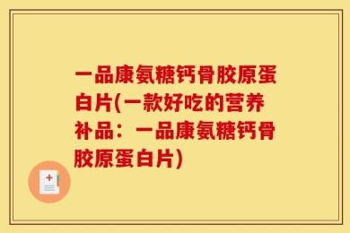 一品康氨糖钙骨胶原蛋白片(一款好吃的营养补品：一品康氨糖钙骨胶原蛋白片)