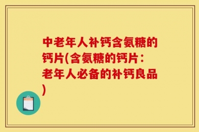中老年人补钙含氨糖的钙片(含氨糖的钙片：老年人必备的补钙良品)