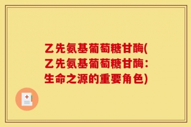 乙先氨基葡萄糖甘酶(乙先氨基葡萄糖甘酶：生命之源的重要角色)