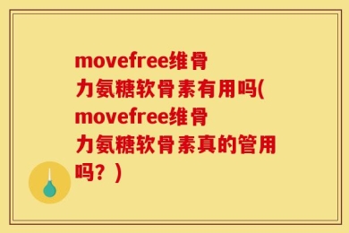 movefree维骨力氨糖软骨素有用吗(movefree维骨力氨糖软骨素真的管用吗？)