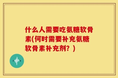 什么人需要吃氨糖软骨素(何时需要补充氨糖软骨素补充剂？)