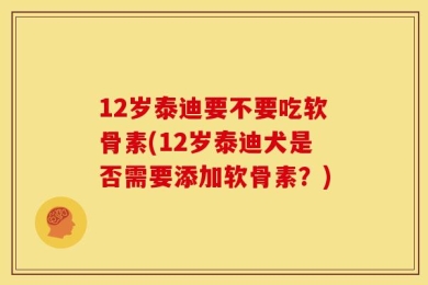 12岁泰迪要不要吃软骨素(12岁泰迪犬是否需要添加软骨素？)