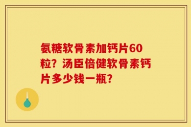 氨糖软骨素加钙片60粒？汤臣倍健软骨素钙片多少钱一瓶？