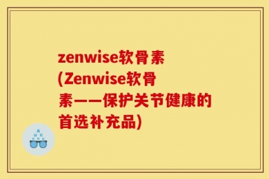 zenwise软骨素(Zenwise软骨素——保护关节健康的首选补充品)