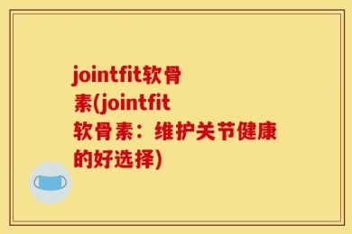 jointfit软骨素(jointfit软骨素：维护关节健康的好选择)