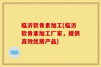 临沂软骨素加工(临沂软骨素加工厂家，提供高效优质产品)