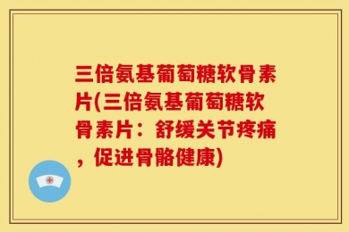 三倍氨基葡萄糖软骨素片(三倍氨基葡萄糖软骨素片：舒缓关节疼痛，促进骨骼健康)