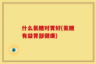 什么氨糖对胃好(氨糖有益胃部健康)