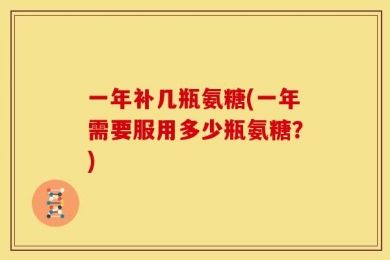 一年补几瓶氨糖(一年需要服用多少瓶氨糖？)