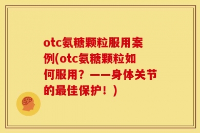 otc氨糖颗粒服用案例(otc氨糖颗粒如何服用？——身体关节的最佳保护！)