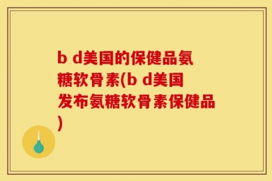 b d美国的保健品氨糖软骨素(b d美国发布氨糖软骨素保健品)
