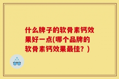 什么牌子的软骨素钙效果好一点(哪个品牌的软骨素钙效果最佳？)