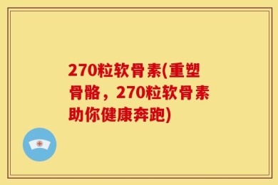 270粒软骨素(重塑骨骼，270粒软骨素助你健康奔跑)