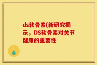 ds软骨素(新研究揭示，DS软骨素对关节健康的重要性