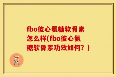 fbo彼心氨糖软骨素怎么样(fbo彼心氨糖软骨素功效如何？)