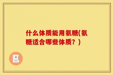 什么体质能用氨糖(氨糖适合哪些体质？)