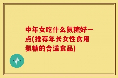 中年女吃什么氨糖好一点(推荐年长女性食用氨糖的合适食品)