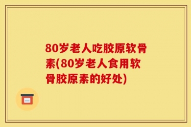 80岁老人吃胶原软骨素(80岁老人食用软骨胶原素的好处)
