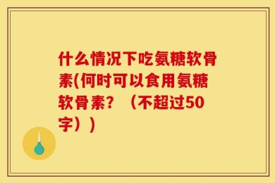 什么情况下吃氨糖软骨素(何时可以食用氨糖软骨素？（不超过50字）)