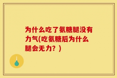 为什么吃了氨糖腿没有力气(吃氨糖后为什么腿会无力？)