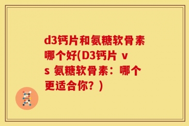 d3钙片和氨糖软骨素哪个好(D3钙片 vs 氨糖软骨素：哪个更适合你？)