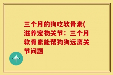 三个月的狗吃软骨素(滋养宠物关节：三个月软骨素能帮狗狗远离关节问题