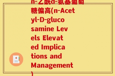 n-乙酰d-氨基葡萄糖偏高(n-Acetyl-D-glucosamine Levels Elevated Implications and Management)