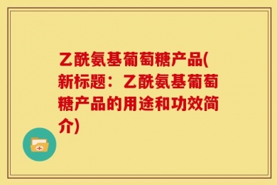 乙酰氨基葡萄糖产品(新标题：乙酰氨基葡萄糖产品的用途和功效简介)