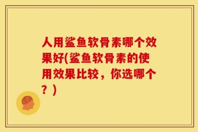 人用鲨鱼软骨素哪个效果好(鲨鱼软骨素的使用效果比较，你选哪个？)