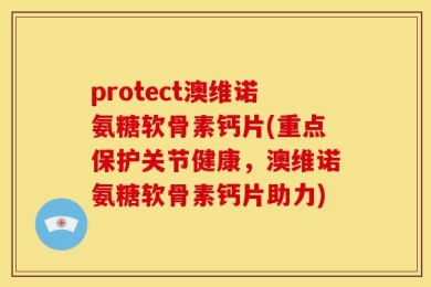 protect澳维诺氨糖软骨素钙片(重点保护关节健康，澳维诺氨糖软骨素钙片助力)