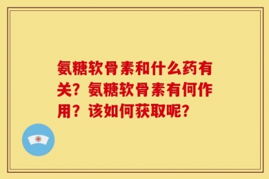 氨糖软骨素和什么药有关？氨糖软骨素有何作用？该如何获取呢？