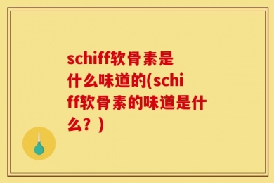 schiff软骨素是什么味道的(schiff软骨素的味道是什么？)