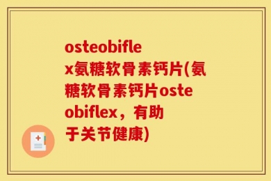 osteobiflex氨糖软骨素钙片(氨糖软骨素钙片osteobiflex，有助于关节健康)