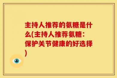主持人推荐的氨糖是什么(主持人推荐氨糖：保护关节健康的好选择)