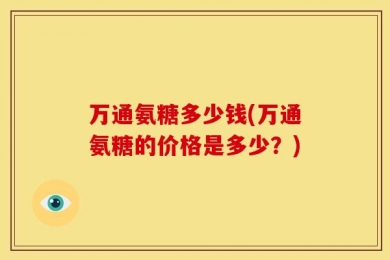 万通氨糖多少钱(万通氨糖的价格是多少？)
