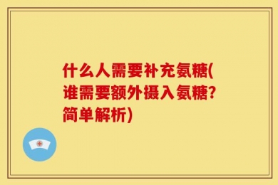 什么人需要补充氨糖(谁需要额外摄入氨糖？简单解析)