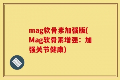 mag软骨素加强版(Mag软骨素增强：加强关节健康)