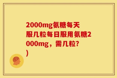 2000mg氨糖每天服几粒每日服用氨糖2000mg，需几粒？)