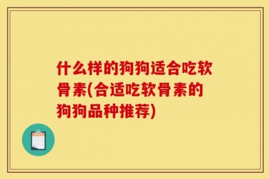 什么样的狗狗适合吃软骨素(合适吃软骨素的狗狗品种推荐)