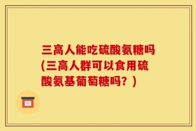 三高人能吃硫酸氨糖吗(三高人群可以食用硫酸氨基葡萄糖吗？)
