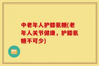 中老年人护膝氨糖(老年人关节健康，护膝氨糖不可少)